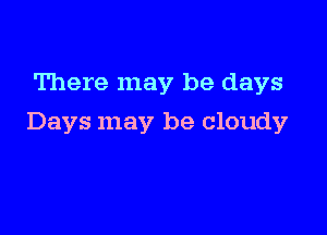 There may be days

Days may be cloudy