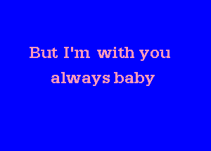 But I'm With you

always baby