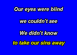 Our eyes were blind

we couldn't see

We didn't know

to take our sins away