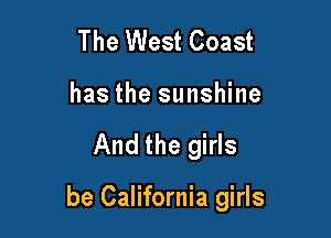 The West Coast
has the sunshine

And the girls

be California girls