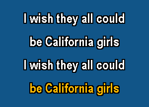 I wish they all could
be California girls

Iwish they all could

be California girls