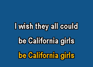 lwish they all could

be California girls

be California girls