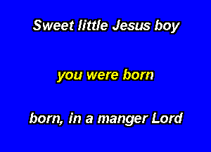 Sweet little Jesus boy

you were born

born, in a manger Lord