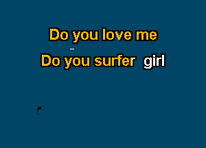 Do you love me

Do you surfer girl