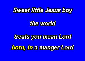 Sweet little Jesus boy
the world

treats you mean Lord

born, in a manger Lord