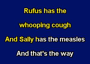 Rufus has the
whooping cough

And Sally has the measles

And that's the way