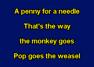 A penny for a needle

That's the way

the monkey goes

Pop goes the weasel