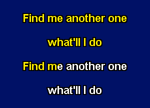 Find me another one

what'll I do

Find me another one

what'll I do