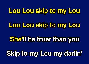 Lou Lou skip to my Lou
Lou Lou skip to my Lou
She'll be truer than you

Skip to my Lou my darlin'