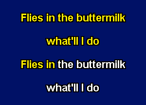 Flies in the buttermilk

what'll I do

Flies in the buttermilk

what'll I do