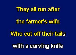 They all run after
the farmer's wife

Who cut off their tails

with a carving knife