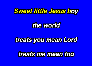 Sweet little Jesus boy

the world
treats you mean Lord

treats me mean too