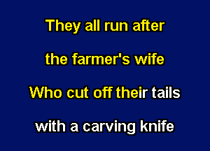 They all run after
the farmer's wife

Who cut off their tails

with a carving knife