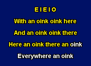 E I E I 0
With an oink oink here
And an oink oink there

Here an oink there an oink

Everywhere an oink