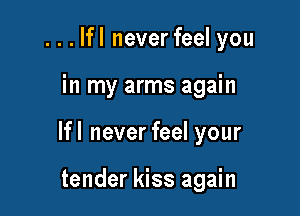 . . . lfl never feel you

in my arms again

lfl never feel your

tender kiss again