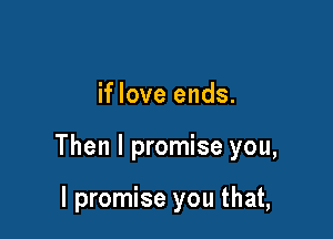 if love ends.

Then I promise you,

I promise you that,