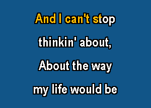 And I can't stop
thinkin' about,

About the way

my life would be