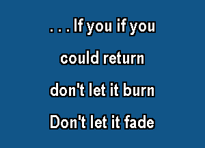 ...lfyouifyou

could return
don't let it burn
Don't let it fade