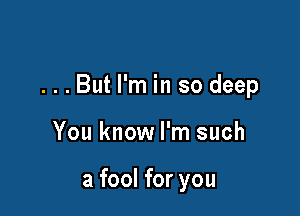 ...But I'm in so deep

You know I'm such

a fool for you