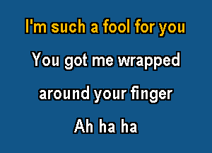 I'm such a fool for you

You got me wrapped

around your finger

Ah ha ha