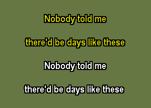 Nobody told me
there'd be days like these

Nobody told me

there'd be days like these