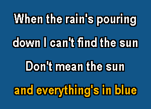 When the rain's pouring
down I can't fmd the sun

Don't mean the sun

and everything's in blue
