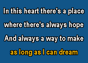 In this heart there's a place
where there's always hope
And always a way to make

as long as I can dream