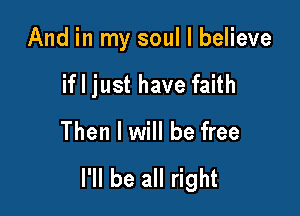 And in my soul I believe

if I just have faith

Then I will be free

I'll be all right