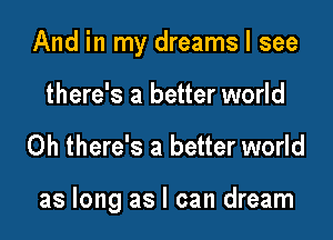 And in my dreams I see

there's a better world
0h there's a better world

as long as I can dream