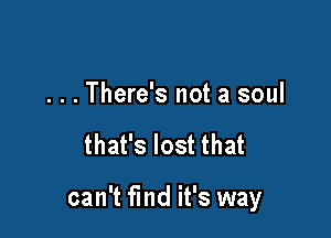 . . . There's not a soul

that's lost that

can't find it's way