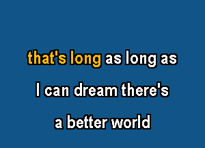 that's long as long as

I can dream there's

a better world