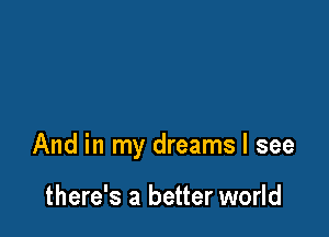 And in my dreams I see

there's a better world