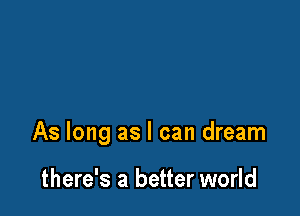 As long as I can dream

there's a better world