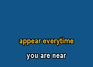 appear everytime

you are near