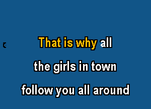 That is why all

the girls in town

follow you all around