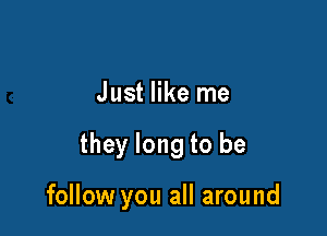 Just like me

they long to be

follow you all around