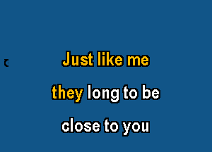 Just like me

they long to be

close to you
