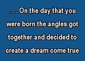 ...On the day that you

were born the angles got

together and decided to

create a dream come true