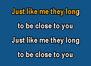 Just like me they long

to be close to you

Just like me they long

to be close to you
