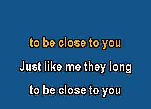 to be close to you

Just like me they long

to be close to you