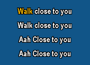 Walk close to you
Walk close to you

Aah Close to you

Aah Close to you
