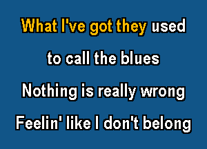 What I've got they used
to call the blues

Nothing is really wrong

Feelin' like I don't belong