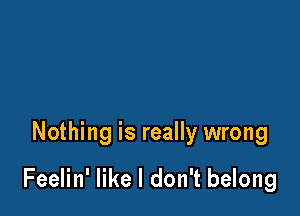 Nothing is really wrong

Feelin' like I don't belong