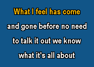 What I feel has come

and gone before no need

to talk it out we know

what it's all about