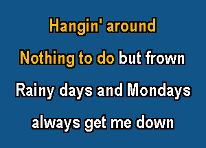 Hangin' around

Nothing to do but frown

Rainy days and Mondays

always get me down