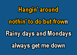 Hangin' around

nothin' to do but frown

Rainy days and Mondays

always get me down
