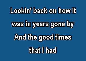 Lookin' back on how it

was in years gone by

And the good times
thatl had