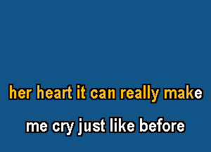 her heart it can really make

me cry just like before