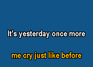 It's yesterday once more

me cry just like before