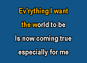 Ev'rything I want
the world to be

Is now coming true

especially for me